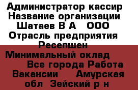 Администратор-кассир › Название организации ­ Шатаев В.А., ООО › Отрасль предприятия ­ Ресепшен › Минимальный оклад ­ 25 000 - Все города Работа » Вакансии   . Амурская обл.,Зейский р-н